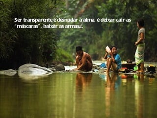 Ser transparente é desnudar a alma, é deixar cair as
“ máscaras” , baixar as armas...
 