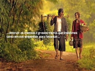 ...destruir os imensos e grossos muros que insistimos
tanto em nos empenhar para levantar...
 