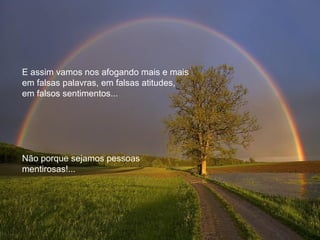E assim vamos nos afogando mais e mais
em falsas palavras, em falsas atitudes,
em falsos sentimentos...
Não porque sejamos pessoas
mentirosas!...
 