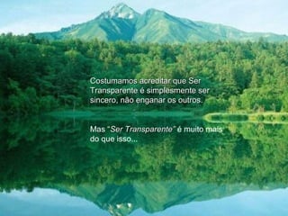 Costumamos acreditar que SerCostumamos acreditar que Ser
Transparente é simplesmente serTransparente é simplesmente ser
sincero, não enganar os outros.sincero, não enganar os outros.
Mas “Ser Transparente”Ser Transparente” é muito mais
do que isso...
 