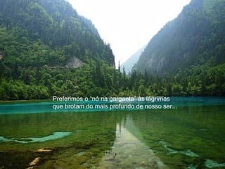 Preferimos o “nó na garganta” às lágrimas
que brotam do mais profundo de nosso ser...
 