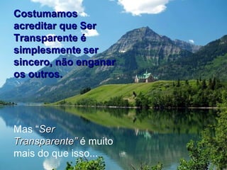 Costumamos acreditar que Ser Transparente é simplesmente   ser sincero, não enganar os outros.   Mas “ Ser Transparente”  é muito mais do que isso... 