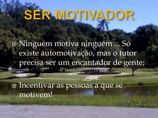  Ninguém motiva ninguém ... Só
existe automotivação, mas o tutor
precisa ser um encantador de gente;
 Incentivar as pessoas a que se
motivem!
 