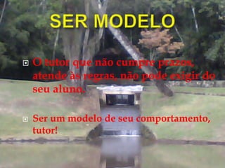 O tutor que não cumpre prazos,
atende às regras, não pode exigir do
seu aluno.
 Ser um modelo de seu comportamento,
tutor!
 