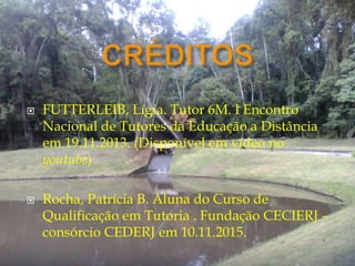  FUTTERLEIB, Lígia. Tutor 6M. I Encontro
Nacional de Tutores da Educação a Distância
em 19.11.2013. (Disponível em vídeo no
youtube)
 Rocha, Patrícia B. Aluna do Curso de
Qualificação em Tutoria . Fundação CECIERJ –
consórcio CEDERJ em 10.11.2015.
 