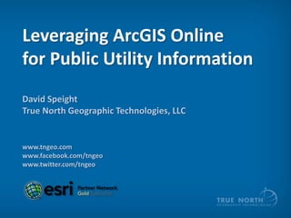 Leveraging ArcGIS Online
for Public Utility Information
David Speight
True North Geographic Technologies, LLC
www.tngeo.com
www.facebook.com/tngeo
www.twitter.com/tngeo
 