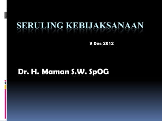 SERULING KEBIJAKSANAAN
                 9 Des 2012




Dr. H. Maman S.W. SpOG
 