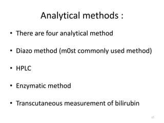 Analytical methods :
• There are four analytical method
• Diazo method (m0st commonly used method)
• HPLC
• Enzymatic method
• Transcutaneous measurement of bilirubin
17
 