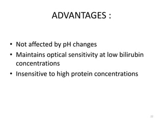ADVANTAGES :
• Not affected by pH changes
• Maintains optical sensitivity at low bilirubin
concentrations
• Insensitive to high protein concentrations
22
 