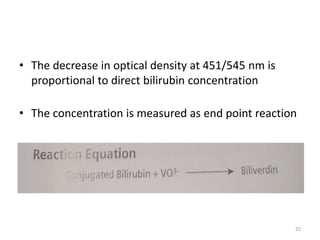 • The decrease in optical density at 451/545 nm is
proportional to direct bilirubin concentration
• The concentration is measured as end point reaction
25
 