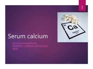 Serum calcium
DR.GHULAM MURTAZA
RESIDENT CHEMICAL PATHOLOGY
DIMC
1
 