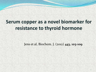 Serum copper as a novel biomarker for
resistance to thyroid hormone
Jens et al, Biochem. J. (2012) 443, 103-109
1
 