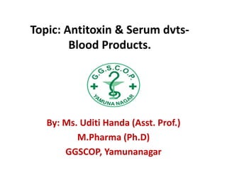 Topic: Antitoxin & Serum dvts-
Blood Products.
By: Ms. Uditi Handa (Asst. Prof.)
M.Pharma (Ph.D)
GGSCOP, Yamunanagar
 