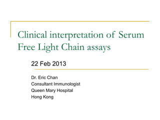 Clinical interpretation of Serum
Free Light Chain assays
22 Feb 2013
Dr. Eric Chan
Consultant Immunologist
Queen Mary Hospital
Hong Kong
 