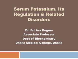 Serum Potassium, Its
Regulation & Related
Disorders
Dr Ifat Ara Begum
Associate Professor
Dept of Biochemistry
Dhaka Medical College, Dhaka
 