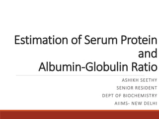 Estimation of Serum Protein
and
Albumin-Globulin Ratio
ASHIKH SEETHY
SENIOR RESIDENT
DEPT OF BIOCHEMISTRY
AIIMS- NEW DELHI
 