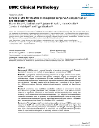 BMC Clinical Pathology                                                                                                                   BioMed Central



Research article                                                                                                                       Open Access
Serum S100B levels after meningioma surgery: A comparison of
two laboratory assays
Sharon Einav*1, Eyal Itshayek†2, Jeremy D Kark†3, Haim Ovadia†4,
Carolyn F Weiniger†5 and Yigal Shoshan†6

Address: 1The Intensive Care Unit of the Shaare Zedek Medical Center, affiliated with the Hebrew University, POB 3235, Jerusalem 91031, Israel,
2The Department of Neurosurgery, Hadassah Hebrew University Medical Center, Jerusalem, Israel, 3The Epidemiology Unit, Hadassah Hebrew

University Medical Center, Jerusalem, Israel, 4The Department of Neurology, Agnes Ginges Center for Human Neurogenetics, Hadassah Hebrew
University Medical Center, Jerusalem, Israel, 5The Department of Anesthesia, Hadassah Hebrew University Medical Center, Jerusalem, Israel and
6The Department of Neurosurgery, Hadassah Hebrew University Medical Center, Jerusalem, Israel

Email: Sharon Einav* - einav_s@szmc.org.il; Eyal Itshayek - eyalit@md.huji.ac.il; Jeremy D Kark - jeremy1@vms.huji.ac.il;
Haim Ovadia - ovadia@hadassah.org.il; Carolyn F Weiniger - carolynfspencer@gmail.com; Yigal Shoshan - shush@hadassah.org.il
* Corresponding author †Equal contributors




Published: 19 September 2008                                                 Received: 19 December 2007
                                                                             Accepted: 19 September 2008
BMC Clinical Pathology 2008, 8:9   doi:10.1186/1472-6890-8-9
This article is available from: http://www.biomedcentral.com/1472-6890/8/9
© 2008 Einav et al; licensee BioMed Central Ltd.
This is an Open Access article distributed under the terms of the Creative Commons Attribution License (http://creativecommons.org/licenses/by/2.0),
which permits unrestricted use, distribution, and reproduction in any medium, provided the original work is properly cited.




                 Abstract
                 Background: S100B protein is a potential biomarker of central nervous system insult. This study
                 quantitatively compared two methods for assessing serum concentration of S100B.
                 Methods: A prospective, observational study performed in a single tertiary medical center.
                 Included were fifty two consecutive adult patients undergoing surgery for meningioma that
                 provided blood samples for determination of S100B concentrations. Eighty samples (40 pre-
                 operative and 40 postoperative) were randomly selected for batch testing. Each sample was divided
                 into two aliquots. These were analyzed by ELISA (Sangtec) and a commercial kit (Roche Elecsys®)
                 for S100B concentrations. Statistical analysis included regression modelling and Bland-Altman
                 analysis.
                 Results: A parsimonious linear model best described the prediction of commercial kit values by
                 those determined by ELISA (y = 0.045 + 0.277*x, x = ELISA value, R2 = 0.732). ELISA measurements
                 tended to be higher than commercial kit measurements. This discrepancy increased linearly with
                 increasing S100B concentrations. At concentrations above 0.7 μg/L the paired measurements were
                 consistently outside the limits of agreement in the Bland-Altman display. Similar to other studies
                 that used alternative measurement methods, sex and age related differences in serum S100B levels
                 were not detected using the Elecsys® (p = 0.643 and 0.728 respectively).
                 Conclusion: Although a generally linear relationship exists between serum S100B concentrations
                 measured by ELISA and a commercially available kit, ELISA values tended to be higher than
                 commercial kit measurements particularly at concentrations over 0.7 μg/L, which are suggestive of
                 brain injury. International standardization of commercial kits is required before the predictive
                 validity of S100B for brain damage can be effectively assessed in clinical practice.




                                                                                                                                         Page 1 of 7
                                                                                                                 (page number not for citation purposes)
 
