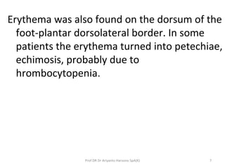 Prof DR Dr Ariyanto Harsono SpA(K) 7
Erythema was also found on the dorsum of the
foot-plantar dorsolateral border. In some
patients the erythema turned into petechiae,
echimosis, probably due to
hrombocytopenia.
 
