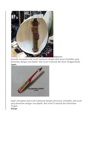 satujam.com
Sesando merupakan alat musik tradisional dengan jenis bunyi chordofan yang
dimainkan dengan cara dipetik. Alat musik ini berasal dari Nusa Tenggara Barat.
Japen
Japen merupakan alat musik tradisional dengan jenis bunyi chordofan, alat musik
yang dimainkan dengan cara dipetik. Alat musik ini berasal dari Kalimantan
Tengah.
Sampe
 