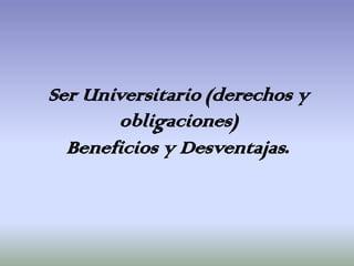 Ser Universitario (derechos y
       obligaciones)
  Beneficios y Desventajas.
 