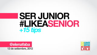 SER JUNIOR
         #LIKEASENIOR
         +15 tips

 @elenafaba
13 de setiembre, 2012
 