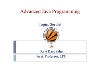 Advanced Java Programming
Topic: Servlet

By
Ravi Kant Sahu
Asst. Professor, LPU

 