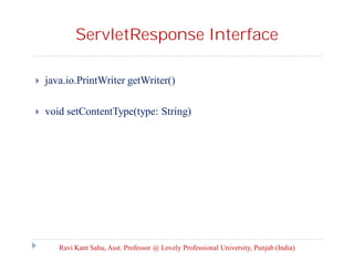 ServletResponse Interface


java.io.PrintWriter getWriter()



void setContentType(type: String)

Ravi Kant Sahu, Asst. Professor @ Lovely Professional University, Punjab (India)

 