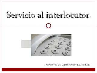 Servicio al interlocutorServicio al interlocutor.
Instructores: Lic. Lupita Robles y Lic. Fca Ruiz.
 