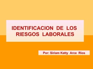 IDENTIFICACION DE LOS
  RIESGOS LABORALES


          Por: Siriam Katty Arce Rios
 