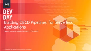 © 2018, Amazon Web Services, Inc. or its Affiliates. All rights reserved.
Building CI/CD Pipelines for Serverless
Applications
Prakash Palanisamy, Solutions Architect | 11th Oct, 2018
 