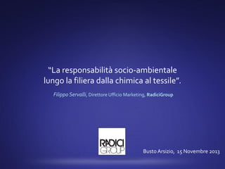 “La responsabilità socio-ambientale
lungo la filiera dalla chimica al tessile”.
Filippo Servalli, Direttore Ufficio Marketing, RadiciGroup

Busto Arsizio, 15 Novembre 2013

 