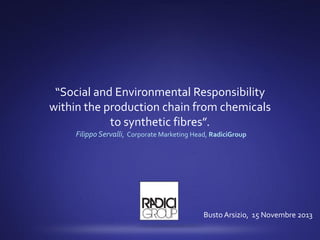 “Social and Environmental Responsibility
within the production chain from chemicals
to synthetic fibres”.
Filippo Servalli, Corporate Marketing Head, RadiciGroup

Busto Arsizio, 15 Novembre 2013

 