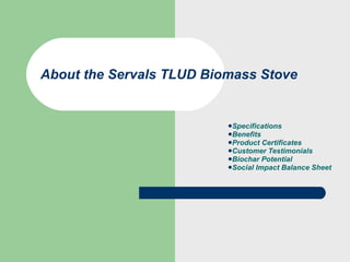Specifications Benefits Product Certificates Customer Testimonials Biochar Potential Social Impact Balance Sheet About the Servals TLUD Biomass Stove 