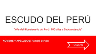 ESCUDO DEL PERÚ
“Año del Bicentenario del Perú: 200 años e Independencia”
NOMBRE Y APELLIDOS: Pamela Servan
SIGUIENTE
 