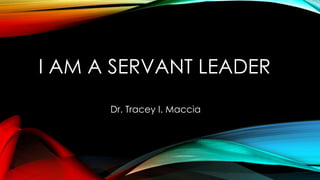I AM A SERVANT LEADER 
Dr. Tracey I. Maccia 
 