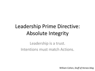 Leadership Prime Directive:
Absolute Integrity
Leadership is a trust.
Intentions must match Actions.
William Cohen, Stuff ...