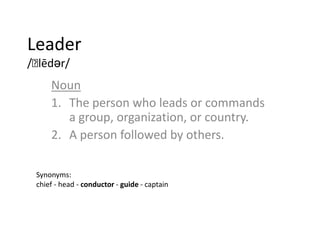 Leader
/ˈlēdər/
Noun
1. The person who leads or commands
a group, organization, or country.
2. A person followed by others...