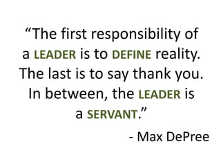 “The first responsibility of
a LEADER is to DEFINE reality.
The last is to say thank you.
In between, the LEADER is
a SERVANT.”
- Max DePree
 