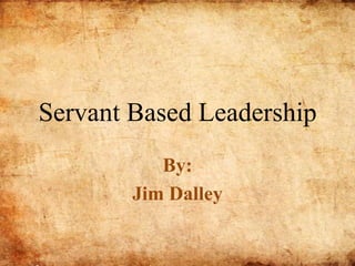 Servant Based Leadership By: Jim Dalley 