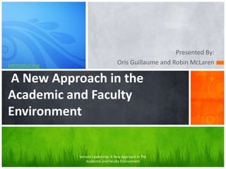 Presented By:
introducing                          Oris Guillaume and Robin McLaren

A New Approach in the
Academic and Faculty
Environment


              Servant Leadership: A New Approach in The
                  Academic and Faculty Environment
 
