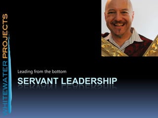 SERVANT LEADERSHIP
Leading from the bottom
 