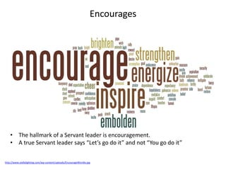 Encourages
http://www.stellalighting.com/wp-content/uploads/EncourageWordle.jpg
• The hallmark of a Servant leader is encouragement.
• A true Servant leader says “Let’s go do it” and not “You go do it”
 