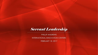 Servant Leadership
PHILLIP ANDREWS
INTERNATIONAL INNOVATION CENTERS
FEBRUARY 18, 2017
 