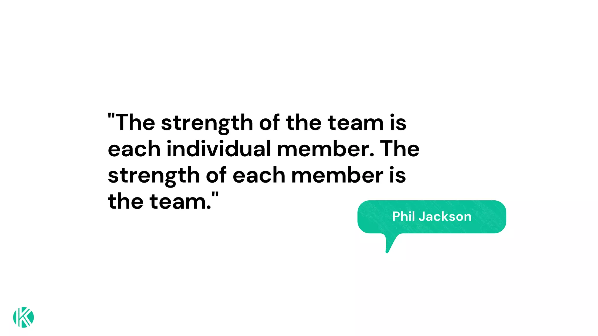 "The strength of the team is
each individual member. The
strength of each member is
the team."
Phil Jackson
 