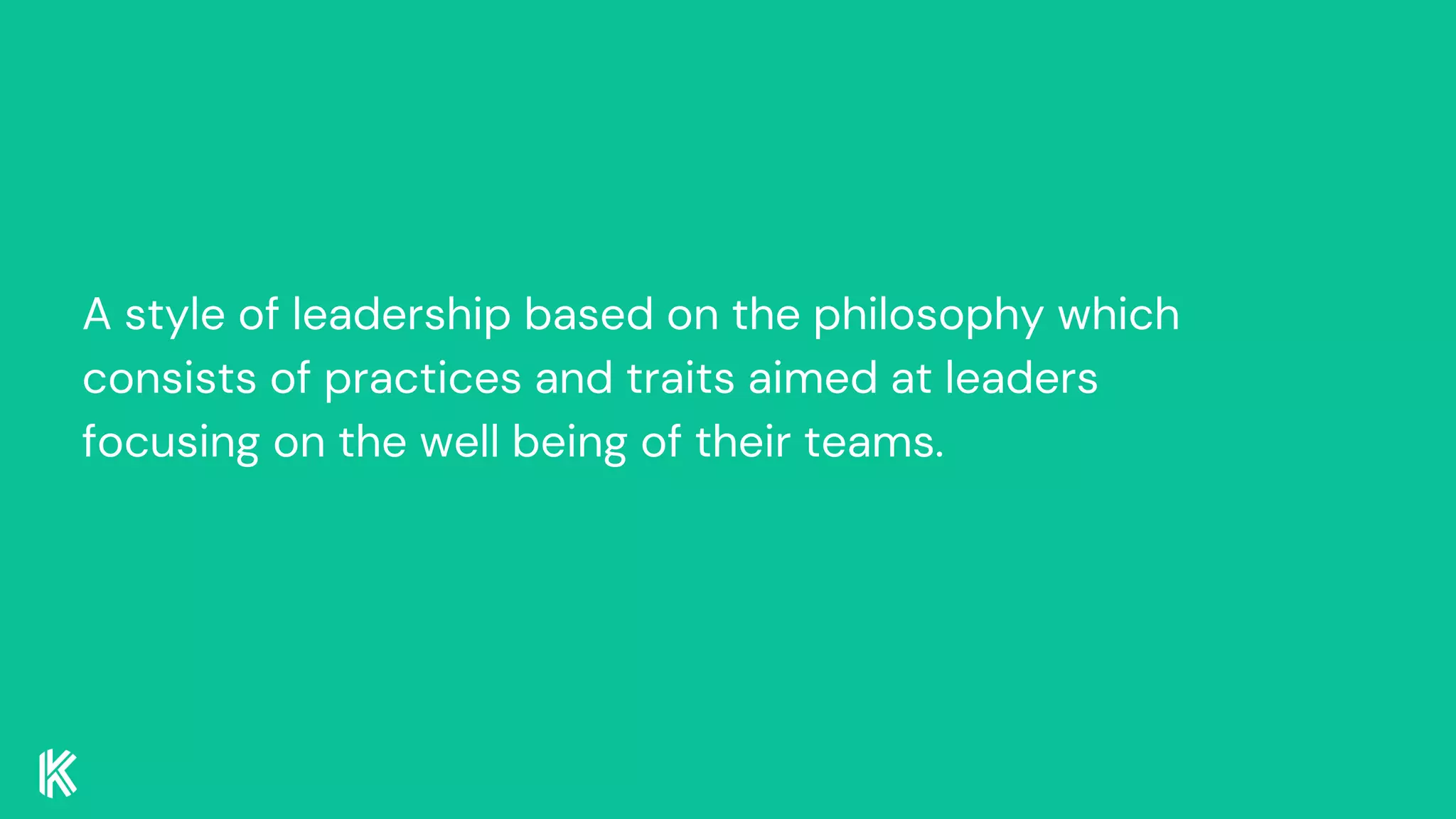 A style of leadership based on the philosophy which
consists of practices and traits aimed at leaders
focusing on the well being of their teams.
 