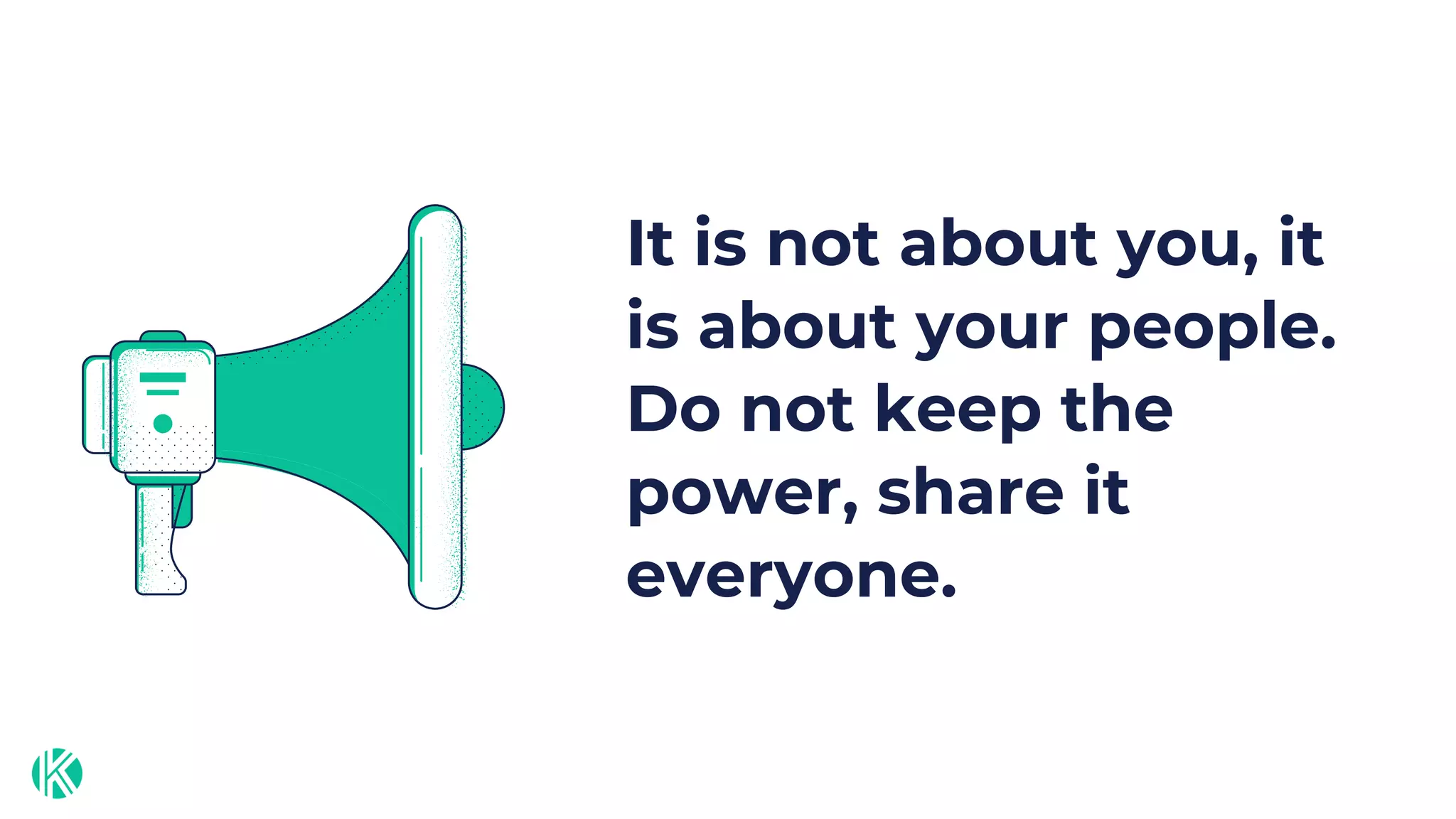 It is not about you, it
is about your people.
Do not keep the
power, share it
everyone.
 