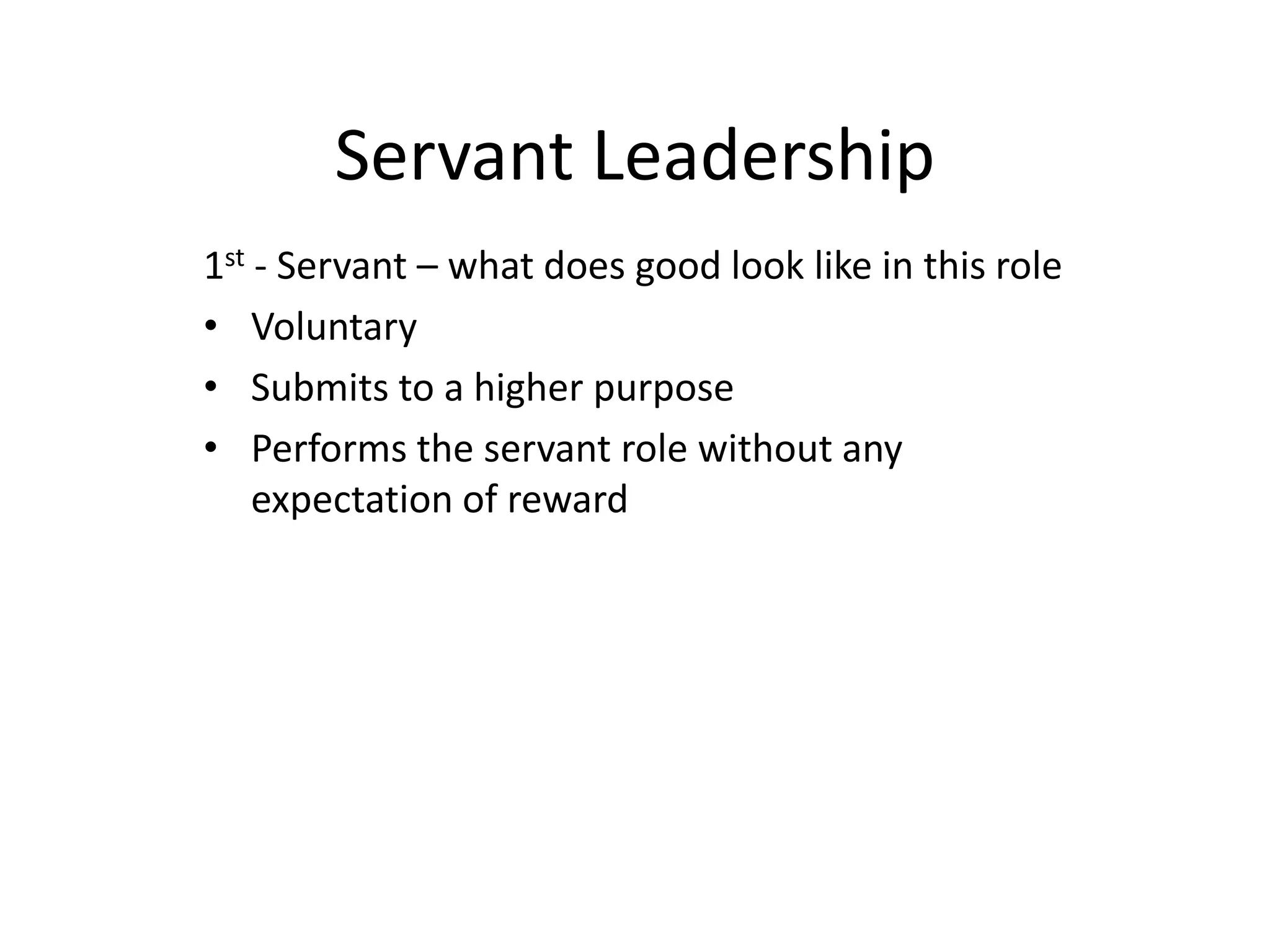 Servant Leadership
1st - Servant – what does good look like in this role
• Voluntary
• Submits to a higher purpose
• Performs the servant role without any
expectation of reward
 