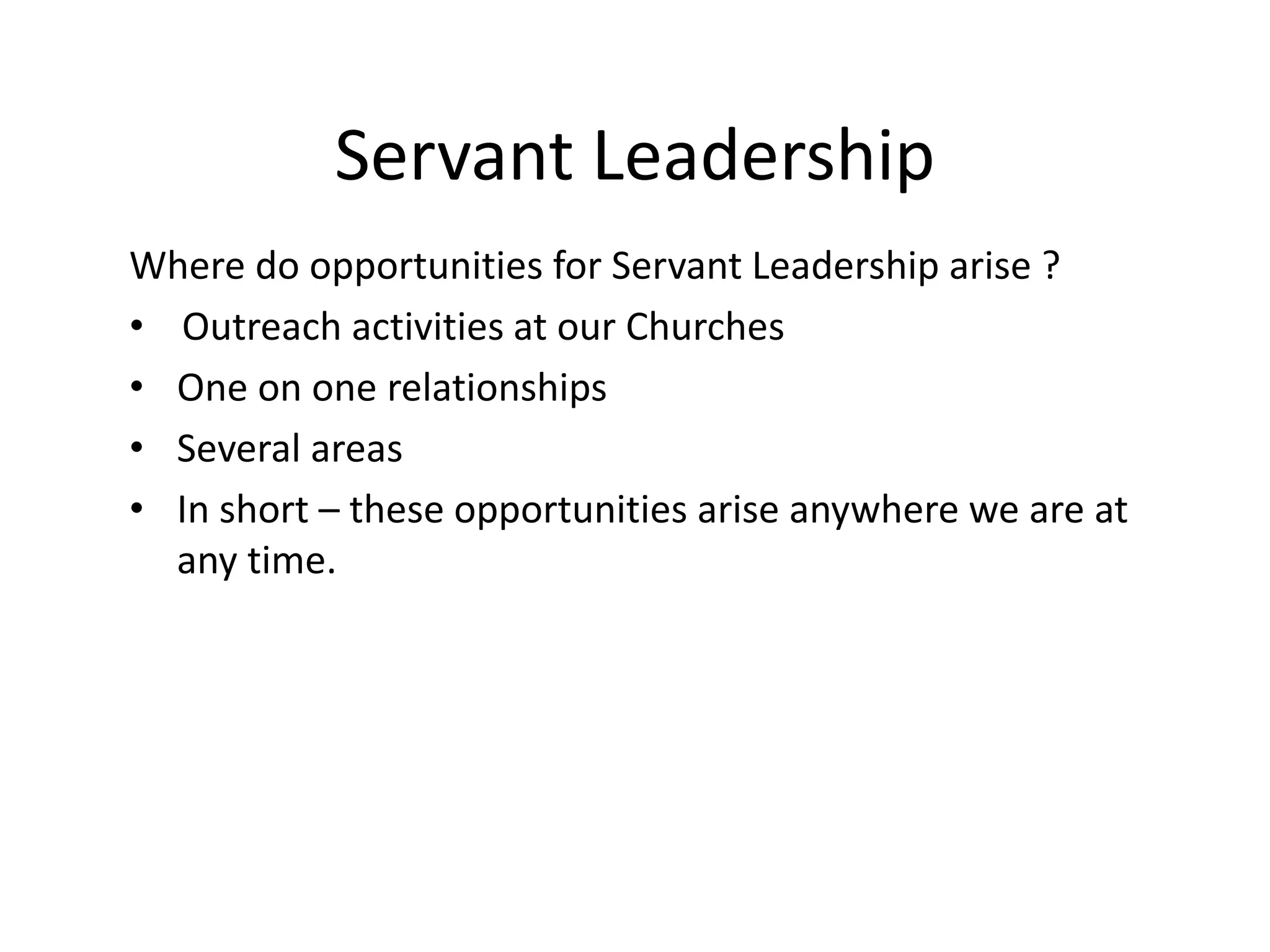 Servant Leadership
Where do opportunities for Servant Leadership arise ?
• Outreach activities at our Churches
• One on one relationships
• Several areas
• In short – these opportunities arise anywhere we are at
any time.
 