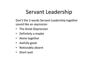 Servant Leadership
Don’t the 2 words Servant Leadership together
sound like an oxymoron
• The Great Depression
• Definitely a maybe
• Alone together
• Awfully good
• Noticeably absent
• Short wait
 