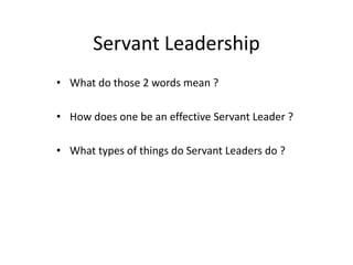 Servant Leadership
• What do those 2 words mean ?
• How does one be an effective Servant Leader ?
• What types of things do Servant Leaders do ?
 